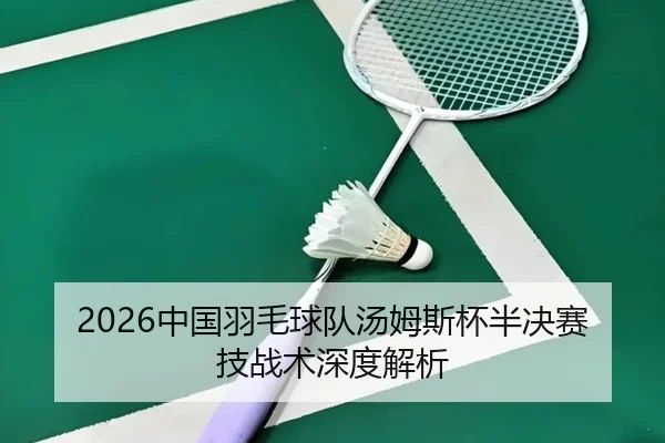 2026中国羽毛球队汤姆斯杯半决赛技战术深度解析